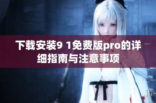 下载安装9 1免费版pro的详细指南与注意事项