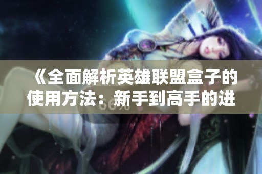 《全面解析英雄联盟盒子的使用方法：新手到高手的进阶辅导》