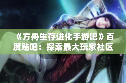 《方舟生存进化手游吧》百度贴吧：探索最大玩家社区，分享游戏心得与攻略技巧！