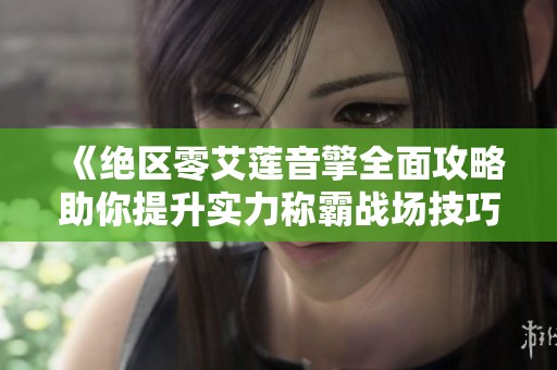《绝区零艾莲音擎全面攻略助你提升实力称霸战场技巧分享》