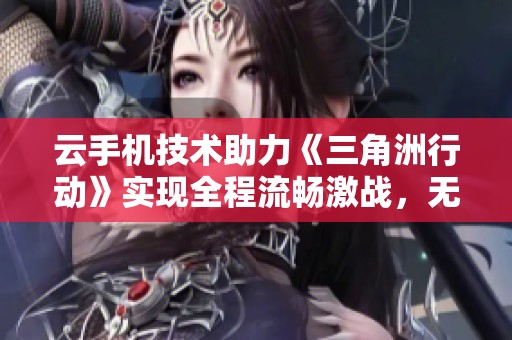 云手机技术助力《三角洲行动》实现全程流畅激战，无卡顿游戏体验完美升级