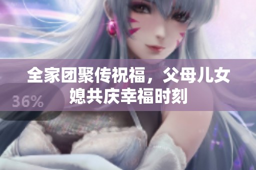 全家团聚传祝福，父母儿女媳共庆幸福时刻
