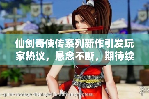 仙剑奇侠传系列新作引发玩家热议，悬念不断，期待续集动态揭晓
