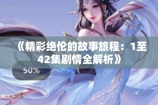 《精彩绝伦的故事旅程：1至42集剧情全解析》