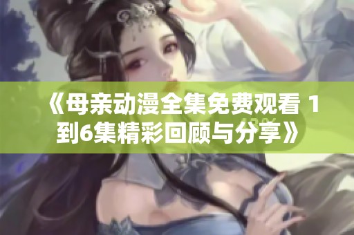 《母亲动漫全集免费观看 1到6集精彩回顾与分享》