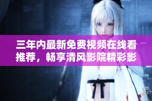 三年内最新免费视频在线看推荐，畅享清风影院精彩影片