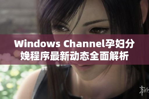 Windows Channel孕妇分娩程序最新动态全面解析