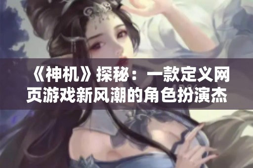 《神机》探秘：一款定义网页游戏新风潮的角色扮演杰出作品