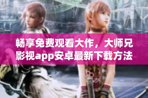 畅享免费观看大作，大师兄影视app安卓最新下载方法分享