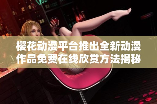樱花动漫平台推出全新动漫作品免费在线欣赏方法揭秘