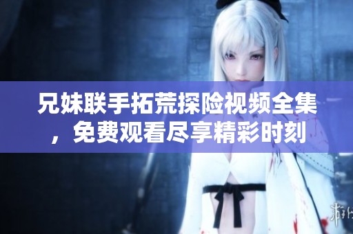兄妹联手拓荒探险视频全集，免费观看尽享精彩时刻