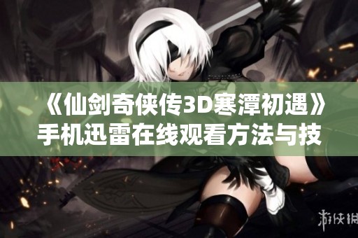 《仙剑奇侠传3D寒潭初遇》手机迅雷在线观看方法与技巧分享