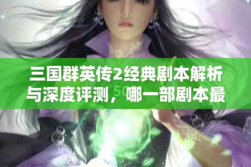 三国群英传2经典剧本解析与深度评测，哪一部剧本最能引发你的热情与兴趣呢