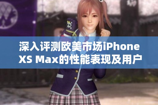 深入评测欧美市场iPhone XS Max的性能表现及用户体验