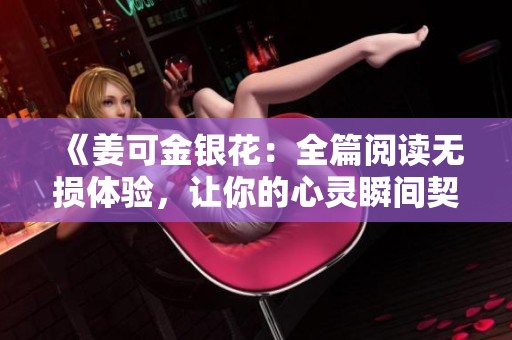 《姜可金银花：全篇阅读无损体验，让你的心灵瞬间契合》
