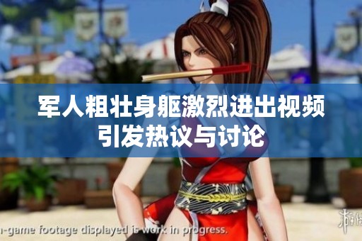 军人粗壮身躯激烈进出视频引发热议与讨论