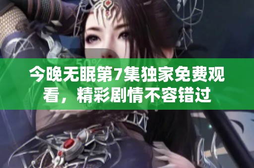 今晚无眠第7集独家免费观看，精彩剧情不容错过