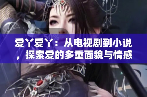 爱丫爱丫：从电视剧到小说，探索爱的多重面貌与情感交织