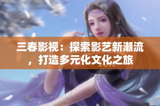 三春影视：探索影艺新潮流，打造多元化文化之旅