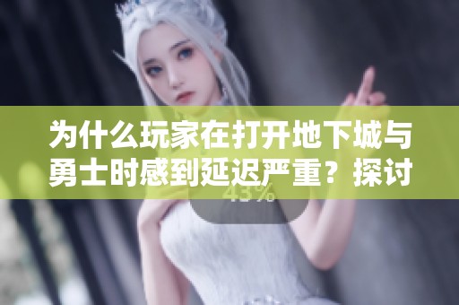 为什么玩家在打开地下城与勇士时感到延迟严重？探讨影响DNF启动速度的原因与解决方案