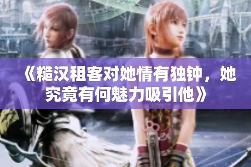 《糙汉租客对她情有独钟，她究竟有何魅力吸引他》