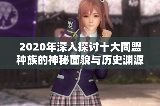 2020年深入探讨十大同盟种族的神秘面貌与历史渊源揭秘
