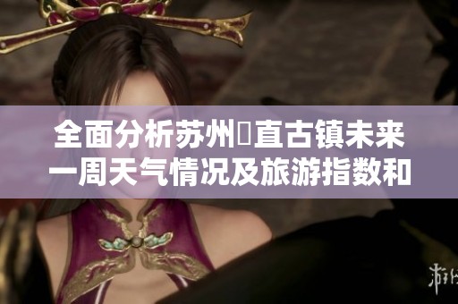 全面分析苏州甪直古镇未来一周天气情况及旅游指数和历史气温变化趋势
