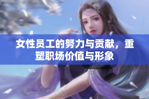 女性员工的努力与贡献，重塑职场价值与形象