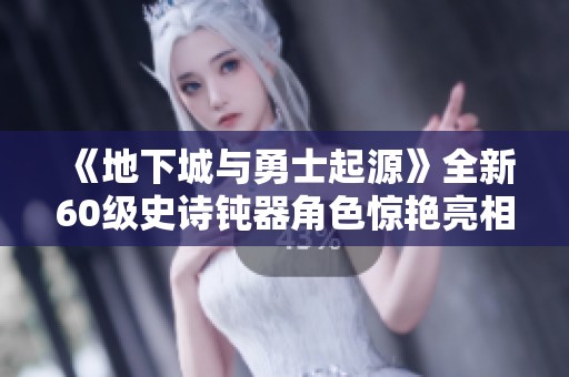 《地下城与勇士起源》全新60级史诗钝器角色惊艳亮相，引燃冒险热潮