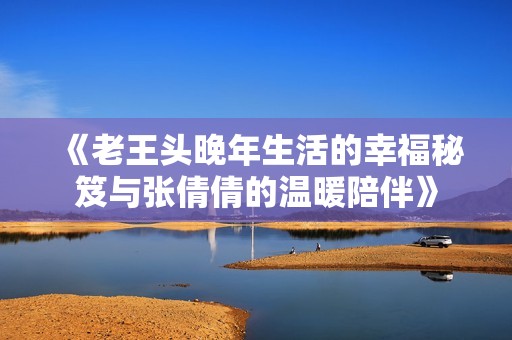 《老王头晚年生活的幸福秘笈与张倩倩的温暖陪伴》