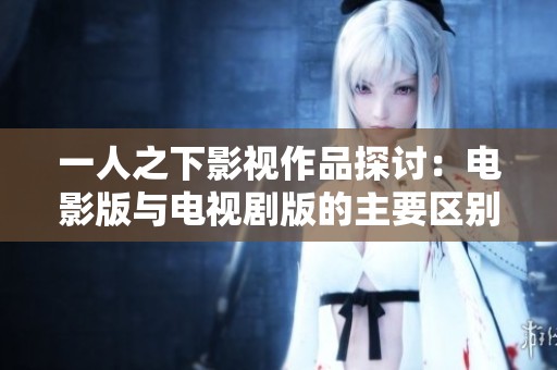 一人之下影视作品探讨：电影版与电视剧版的主要区别与特色分析