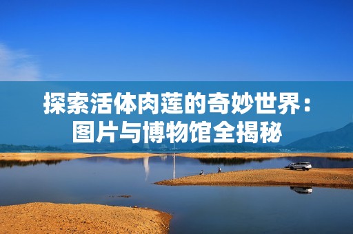 探索活体肉莲的奇妙世界：图片与博物馆全揭秘