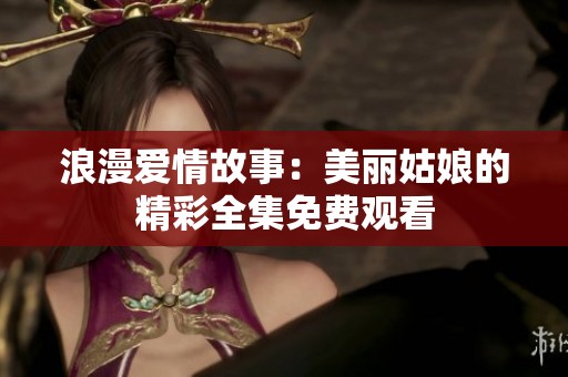 浪漫爱情故事：美丽姑娘的精彩全集免费观看