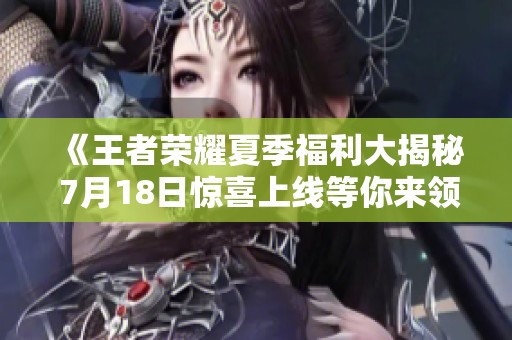《王者荣耀夏季福利大揭秘 7月18日惊喜上线等你来领取》