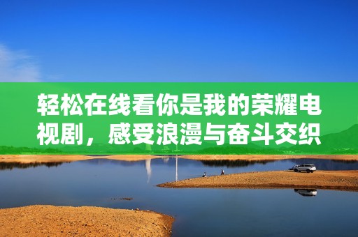 轻松在线看你是我的荣耀电视剧，感受浪漫与奋斗交织的故事