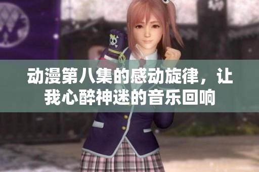 动漫第八集的感动旋律，让我心醉神迷的音乐回响