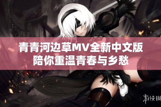 青青河边草MV全新中文版陪你重温青春与乡愁