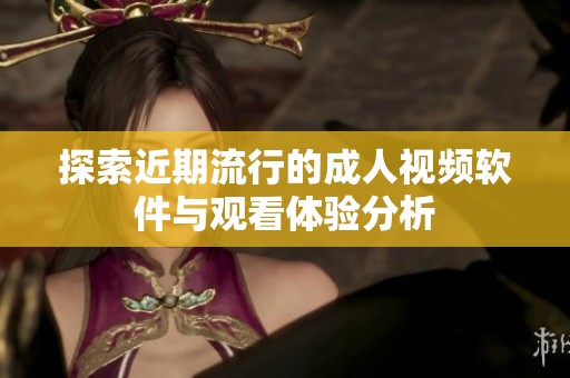探索近期流行的成人视频软件与观看体验分析