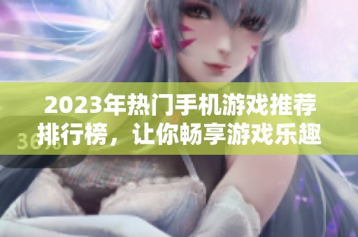 2023年热门手机游戏推荐排行榜，让你畅享游戏乐趣与激情体验