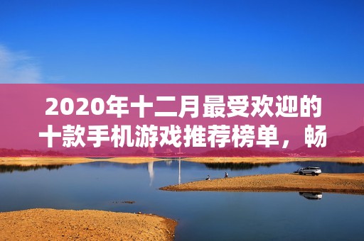 2020年十二月最受欢迎的十款手机游戏推荐榜单，畅玩这些热门手游你绝不失望