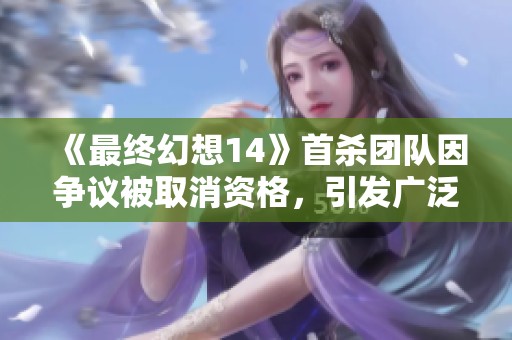 《最终幻想14》首杀团队因争议被取消资格，引发广泛讨论和关注