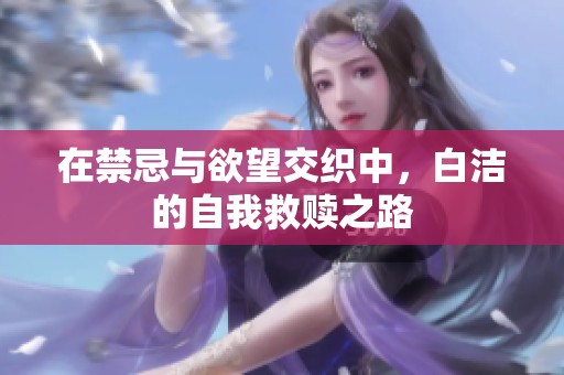 在禁忌与欲望交织中，白洁的自我救赎之路