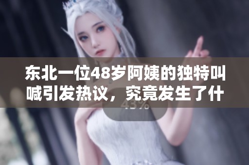 东北一位48岁阿姨的独特叫喊引发热议，究竟发生了什么？