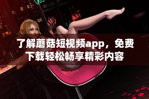 了解蘑菇短视频app，免费下载轻松畅享精彩内容