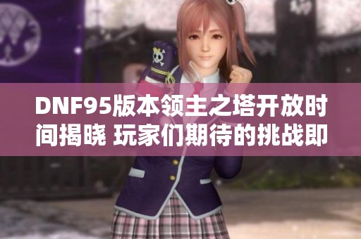 DNF95版本领主之塔开放时间揭晓 玩家们期待的挑战即将来临