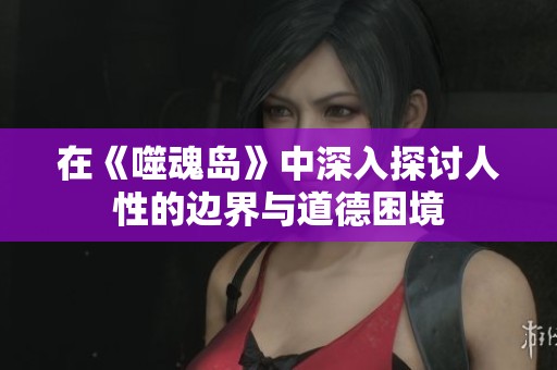 在《噬魂岛》中深入探讨人性的边界与道德困境