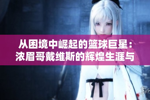 从困境中崛起的篮球巨星：浓眉哥戴维斯的辉煌生涯与湖人队传奇之旅