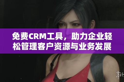 免费CRM工具，助力企业轻松管理客户资源与业务发展
