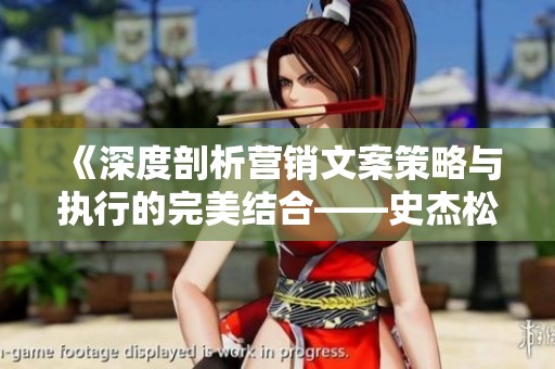 《深度剖析营销文案策略与执行的完美结合——史杰松老师的实战案例》