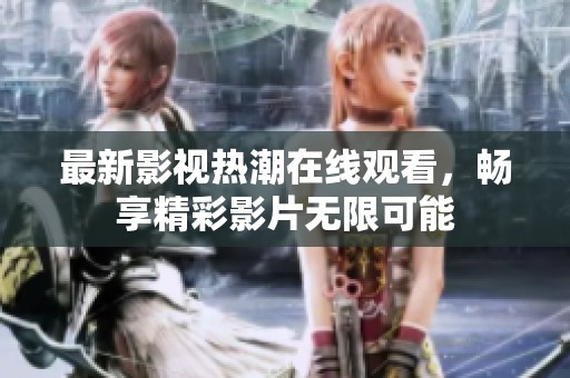 最新影视热潮在线观看，畅享精彩影片无限可能